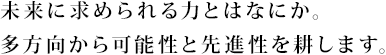 未来に求められる力とはなにか。多方向から可能性と先進性を耕します。